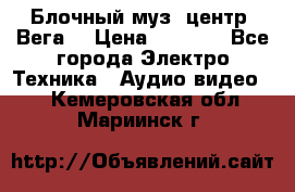 Блочный муз. центр “Вега“ › Цена ­ 8 999 - Все города Электро-Техника » Аудио-видео   . Кемеровская обл.,Мариинск г.